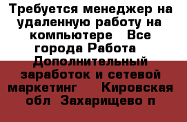 Требуется менеджер на удаленную работу на компьютере - Все города Работа » Дополнительный заработок и сетевой маркетинг   . Кировская обл.,Захарищево п.